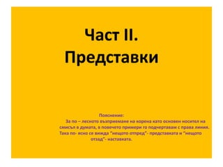 Част ІІ.
Представки
Пояснение:
За по – лесното възприемане на корена като основен носител на
смисъл в думата, в повечето примери го подчертавам с права линия.
Така по- ясно се вижда “нещото отпред”- представката и “нещото
отзад”- наставката.

 
