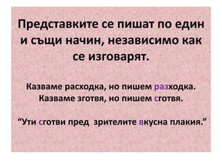 Представките се пишат по един
и същи начин, независимо как
се изговарят.
Казваме расходка, но пишем разходка.
Казваме зготвя, но пишем сготвя.
“Ути сготви пред зрителите вкусна плакия.”

 