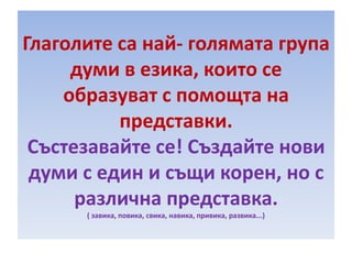 Глаголите са най- голямата група
думи в езика, които се
образуват с помощта на
представки.
Състезавайте се! Създайте нови
думи с един и същи корен, но с
различна представка.
( завика, повика, свика, навика, привика, развика...)

 