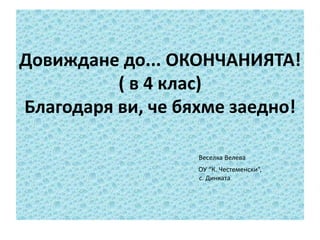 Довиждане до... ОКОНЧАНИЯТА!
( в 4 клас)
Благодаря ви, че бяхме заедно!
Веселка Велева
ОУ “К. Честеменски”,
с. Динката

 