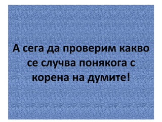 А сега да проверим какво
се случва понякога с
корена на думите!

 