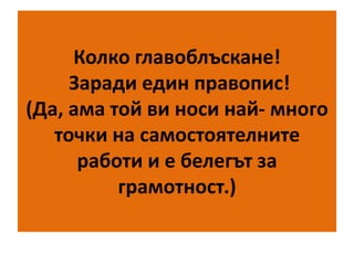 Колко главоблъскане!
Заради един правопис!
(Да, ама той ви носи най- много
точки на самостоятелните
работи и е белегът за
грамотност.)

 