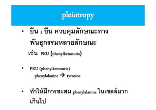 pleiotropy
•

ยีน 1 ยีน ควบคุมลักษณะทาง
พัȨุกรรมหลายลักษณะ
เช่ น

PKU (phenylketonuria)

•

PKU (phenylketonuria)
phenylalanine  tyrosine

•

ทําให้ มีการสะสม phenylalanine ในเซลล์ มาก
เกินไป

 