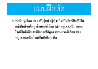 แบบฝึ กหัด
5. พ่อมีหมู่เลือด Rh+ พันธุ์แท้ กรุ๊ป O ไม่ เป็ นโรคฮีโมฟี เลีย
แต่ เป็ นมีขนในหู ส่ วนแม่ มีเลือด Rh- หมู่ AB เป็ นพาหะ
โรคฮีโมฟี เลีย จะมีโอกาสได้ ลูกชายคนแรกมีเลือด Rh+
หมู่ A และเป็ นโรคฮีโมฟี เลียเท่ าใด

 