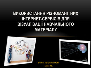 ВИКОРИСТАННЯ РІЗНОМАНІТНИХ
ІНТЕРНЕТ-СЕРВІСІВ ДЛЯ
ВІЗУАЛІЗАЦІЇ НАВЧАЛЬНОГО
МАТЕРІАЛУ

Вчитель інформатики КЦМГ
Бажан Л.В.

 