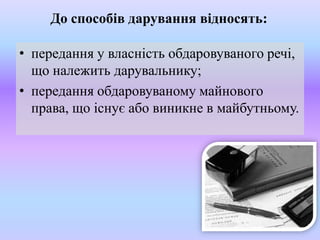 До способів дарування відносять:
• передання у власність обдаровуваного речі,
що належить дарувальнику;
• передання обдаровуваному майнового
права, що існує або виникне в майбутньому.

 