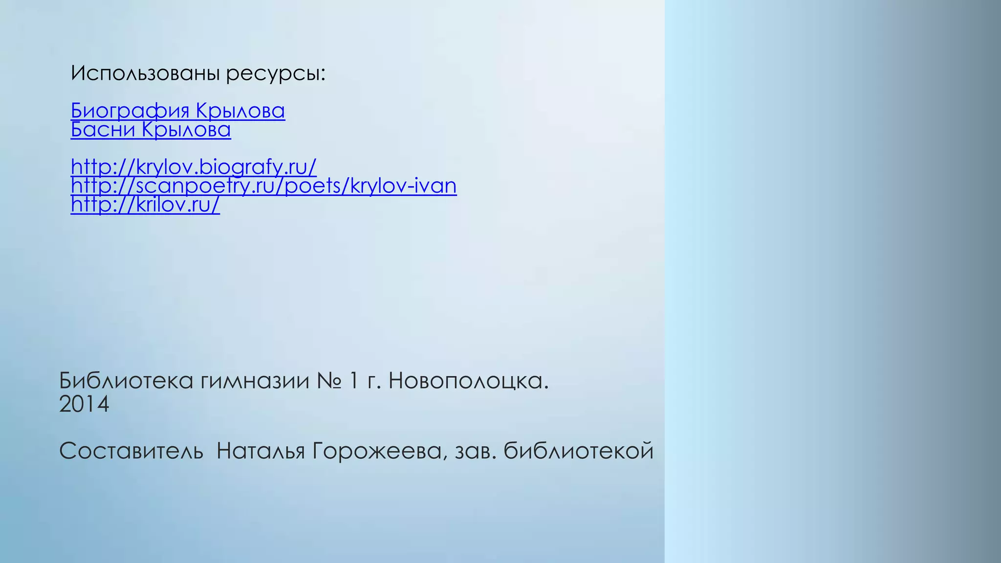 Использованы ресурсы:
Биография Крылова
Басни Крылова
http://krylov.biografy.ru/
http://scanpoetry.ru/poets/krylov-ivan
http://krilov.ru/

Библиотека гимназии № 1 г. Новополоцка.
2014
Составитель Наталья Горожеева, зав. библиотекой

 