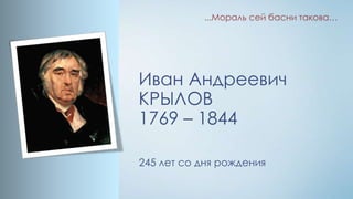 ...Мораль сей басни такова…

Иван Андреевич
КРЫЛОВ
1769 – 1844
245 лет со дня рождения

 