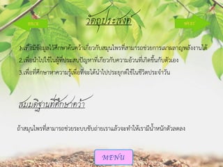 วัตถุประสงค์
1.เพื่อมีข้อมูลไว้ศึกษาค้นคว้าเกี่ยวกับสมุนไพรที่สามารถช่วยการเผาผลาญพลังงานได้
2.เพื่อนาไปใช้ในผู้ที่ประสบปัญหาทีเกียวกับความอ้วนที่เกิดขึ้นกับตัวเอง
่
3.เพื่อที่ศึกษาหาความรู้เพื่อที่จะได้นาไปประยุกต์ใช้ในชีวิตประจาวัน

สมมติฐานที่ศึกษาคว้า
ถ้าสมุนไพรที่สามารถช่วยระบบขับถ่ายเราแล้วจะทาให้เรามีน้าหนักตัวลดลง

 