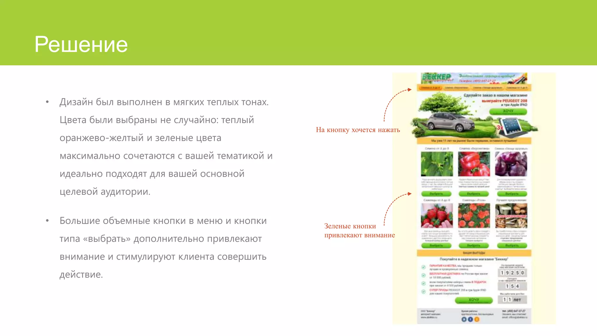 Решение
•

Дизайн был выполнен в мягких теплых тонах.
Цвета были выбраны не случайно: теплый
оранжево-желтый и зеленые цвета

На кнопку хочется нажать

максимально сочетаются с вашей тематикой и
идеально подходят для вашей основной
целевой аудитории.
•

Большие объемные кнопки в меню и кнопки
типа «выбрать» дополнительно привлекают
внимание и стимулируют клиента совершить
действие.

Зеленые кнопки
привлекают внимание

 