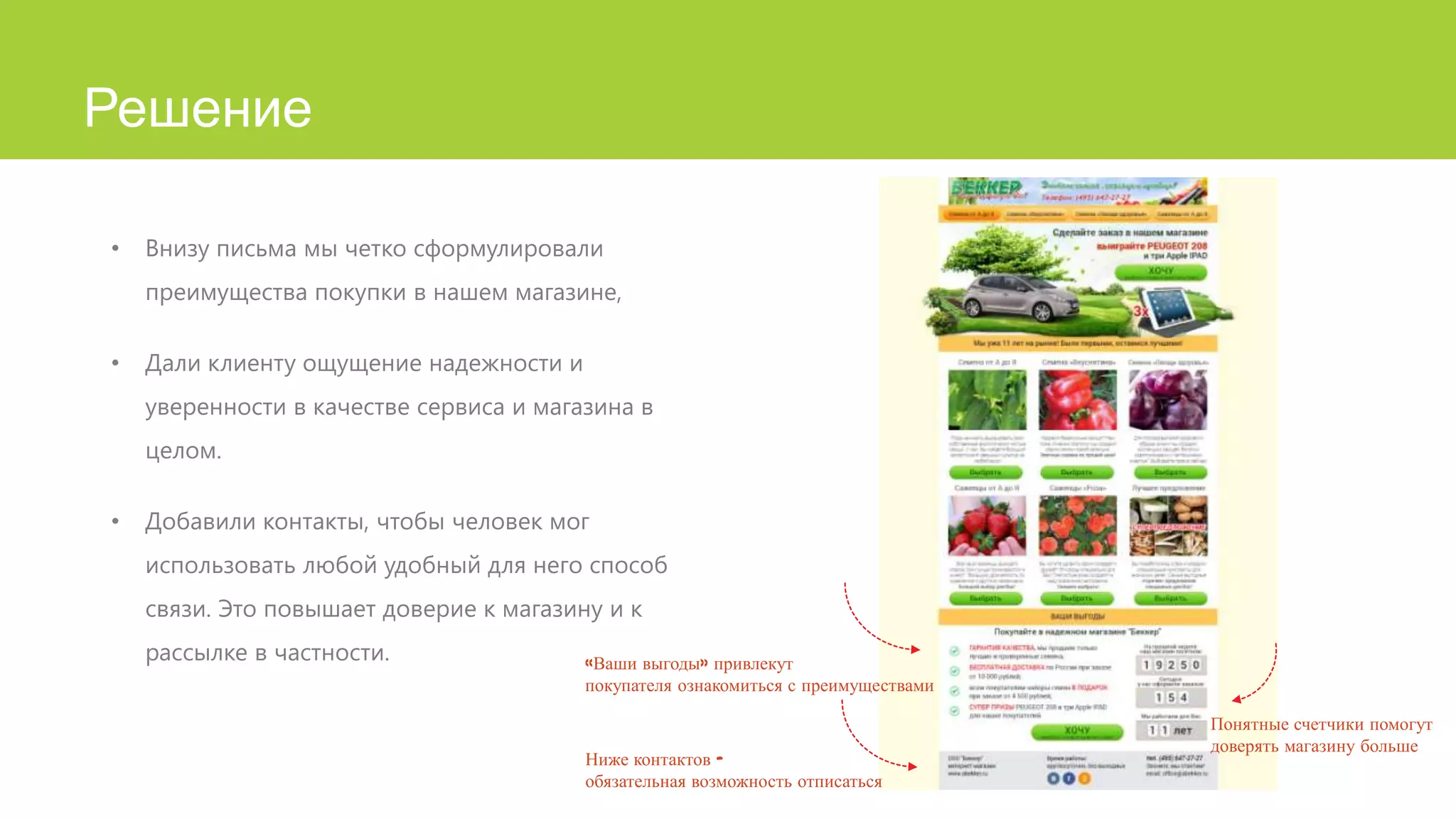 Решение
•

Внизу письма мы четко сформулировали
преимущества покупки в нашем магазине,

•

Дали клиенту ощущение надежности и
уверенности в качестве сервиса и магазина в
целом.

•

Добавили контакты, чтобы человек мог
использовать любой удобный для него способ
связи. Это повышает доверие к магазину и к
рассылке в частности.

«Ваши выгоды» привлекут
покупателя ознакомиться с преимуществами

Ниже контактов –
обязательная возможность отписаться

Понятные счетчики помогут
доверять магазину больше

 