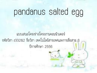pandanus salted egg
แบบเสนอโครงร่างโครงงานคอมพิวเตอร์
รหัสวิชา ง33202 ชื่อวิชา เทคโนโลยีสารเทศและการสื่อสาร 6
ปีการศึกษา 2556

 