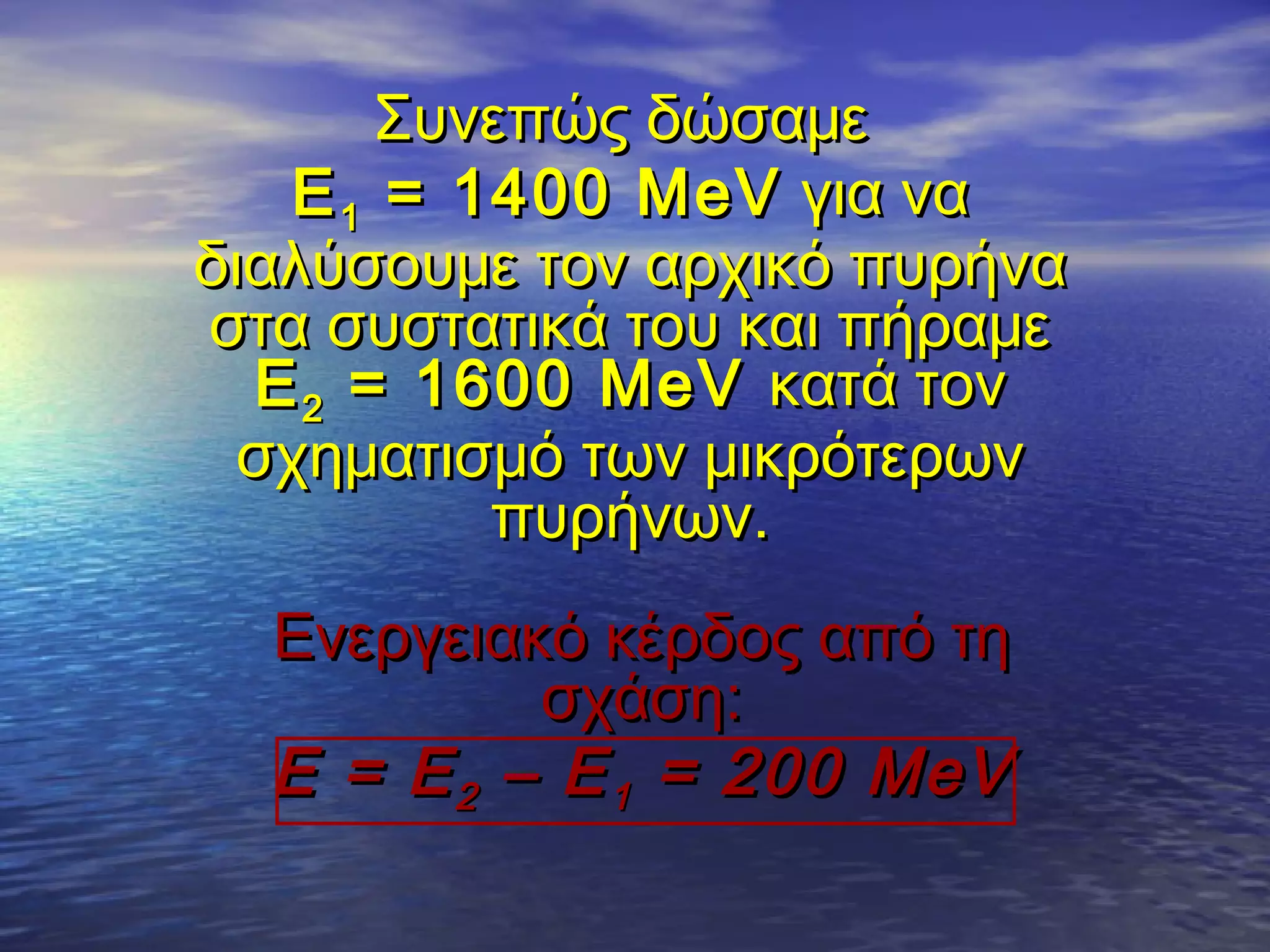 Συνεπώς δώσαμε
Ε 1 = 1400 Μ eV για να
διαλύσουμε τον αρχικό πυρήνα
στα συστατικά του και πήραμε
Ε 2 = 1600 MeV κατά τον
σχηματισμό των μικρότερων
πυρήνων.
Ενεργειακό κέρδος από τη
σχάση:
Ε = Ε 2 – Ε 1 = 200 MeV

 