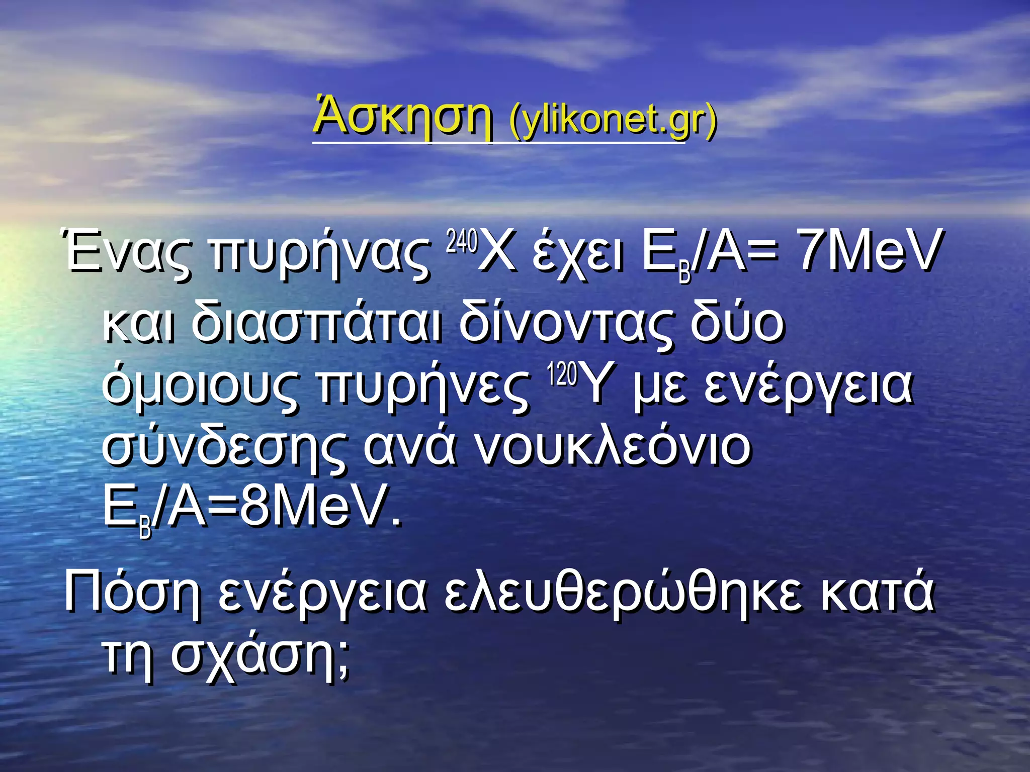 Άσκηση (ylikonet.gr)

Ένας πυρήνας 240Χ έχει ΕΒ/Α= 7ΜeV
και διασπάται δίνοντας δύο
όμοιους πυρήνες 120Υ με ενέργεια
σύνδεσης ανά νουκλεόνιο
ΕΒ/Α=8ΜeV.
Πόση ενέργεια ελευθερώθηκε κατά
τη σχάση;

 