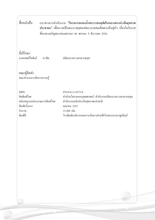 ชื่อหนังสือ	
	
	




แนวทางการดำเนินงาน “โครงการสนองน้ำพระราชหฤทัยในหลวงทรงห่วงใยสุขภาพ



ประชาชน” เพื่อถวายเป็นพระราชกุศลแด่พระบาทสมเด็จพระเจ้าอยู่หัว เนื่องในโอกาส

ที่จะทรงเจริญพระชนมพรรษา 84 พรรษา 5 ธันวาคม 2554

ที่ปรึกษา 

นายแพทย์ไพจิตร์    วราชิต     	



ปลัดกระทรวงสาธารณสุข

คณะผู้จัดทำ

คณะทำงานการจัดการความรู้ 


ISBN 	
จัดพิมพ์โดย	
สนับสนุนงบประมาณการพิมพ์โดย   	
พิมพ์ครั้งแรก	
จำนวน	
พิมพ์ที่	


978-616-11-0373-6
สำนักนโยบายและยุทธศาสตร์ สำนักงานปลัดกระทรวงสาธารณสุข     
สำนักงานหลักประกันสุขภาพแห่งชาติ 
เมษายน 2553
13,200 เล่ม
โรงพิมพ์องค์การสงเคราะห์ทหารผ่านศึกในพระบรมราชูปถัมภ์

 
