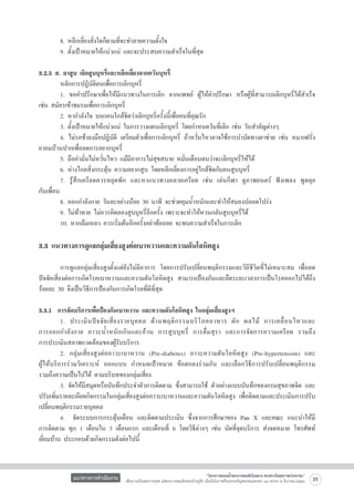 8. หลีกเลี่ยงสิ่งใดก็ตามที่จะทำลายความตั้งใจ
	
9. ตั้งเป้าหมายให้แน่วแน่ และจะประสบความสำเร็จในที่สุด

3.2.5 ส. ยาสูบ เลิกสูบบุหรี่และหลีกเลี่ยงจากควันบุหรี่
	
หลักการปฏิบัติตนเพื่อการเลิกบุหรี่
	
1. ขอคำปรึกษาเพื่อให้มีแนวทางในการเลิก จากแพทย์ ผู้ให้คำปรึกษา หรือผู้ที่สามารถเลิกบุหรี่ได้สำเร็จ
เช่น สมัครเข้าชมรมเพื่อการเลิกบุหรี่
	
2. หากำลังใจ บอกคนใกล้ชิดว่าเลิกบุหรี่ครั้งนี้เพื่อคนที่คุณรัก
	
3. ตั้งเป้าหมายให้แน่วแน่ ในการวางแผนเลิกบุหรี่ โดยกำหนดวันที่เลิก เช่น วันสำคัญต่างๆ
	
4. ไม่รอช้าลงมือปฏิบัติ เตรียมตัวเพื่อการเลิกบุหรี่ ถ้าหวั่นไหวอาจใช้การบำบัดทางยาช่วย เช่น หมากฝรั่ง
ยาอมบ้วนปากเพื่อลดการอยากบุหรี่
	
5. ถือคำมั่นไม่หวั่นไหว แม้มีอาการไม่สุขสบาย หมั่นเตือนตนว่าจะเลิกบุหรี่ให้ได้
	
6. ห่างไกลสิ่งกระตุ้น ความอยากสูบ โดยหลีกเลี่ยงการอยู่ใกล้ชิดกับคนสูบบุหรี่
	
7. รู้สึกเครียดควรหยุดพัก และหาแนวทางคลายเครียด เช่น เล่นกีฬา ดูภาพยนตร์ ฟังเพลง พูดคุย      
กับเพื่อน
	
8. ออกกำลังกาย วันละอย่างน้อย 30 นาที จะช่วยคุมน้ำหนักและทำให้สมองปลอดโปร่ง
	
9. ไม่ท้าทาย ไม่ควรคิดลองสูบบุหรี่อีกครั้ง เพราะจะทำให้หวนกลับสูบบุหรี่ได้
	
10. หากล้มเหลว ควรเริ่มต้นอีกครั้งอย่าท้อถอย จะพบความสำเร็จในการเลิก  


3.3 แนวทางการดูแลกลุ่มเสี่ยงสูงต่อเบาหวานและความดันโลหิตสูง


	
การดูแลกลุ่มเสี่ยงสูงตั้งแต่ยังไม่มีอาการ โดยการปรับเปลี่ยนพฤติกรรมและวิถีชีวิตที่ไม่เหมาะสม เพื่อลด
ปัจจัยเสี่ยงต่อการเกิดโรคเบาหวานและความดันโลหิตสูง สามารถป้องกันและยืดระยะเวลาการเป็นโรคออกไปได้ถึง
ร้อยละ 50 จึงเป็นวิธีการป้องกันการเกิดโรคที่ดีที่สุด

3.3.1  การจัดบริการเพื่อป้องกันเบาหวาน และความดันโลหิตสูง ในกลุ่มเสี่ยงสูงฯ
	
1. ประเมิ น ปั จ จั ย เสี่ ย งรายบุ ค คล ด้ า นพฤติ ก รรมบริ โ ภคอาหาร ผั ก ผลไม้ การเคลื่ อ นไหวและ

การออกกำลังกาย ภาวะน้ำหนักเกินและอ้วน การสูบบุหรี่ การดื่มสุรา และการจัดการความเครียด รวมถึง

การประเมินสภาพแวดล้อมของผู้รับบริการ
	
2. กลุ่มเสี่ยงสูงต่อภาวะเบาหวาน (Pre-diabetes) ภาวะความดันโลหิตสูง (Pre-hypertension) และ

ผู้ให้บริการร่วมวิเคราะห์ ออกแบบ กำหนดเป้าหมาย ข้อตกลงร่วมกัน และเลือกวิธีการปรับเปลี่ยนพฤติกรรม

รวมถึงความเป็นไปได้ ตามบริบทของกลุ่มเสี่ยง
	
3. จัดให้มีสมุดหรือบันทึกประจำตัวการติดตาม ซึ่งสามารถใช้ ตัวอย่างแบบบันทึกของกรมสุขภาพจิต และ
ปรับเพิ่มรายละเอียดกิจกรรมในกลุ่มเสี่ยงสูงต่อภาวะเบาหวานและความดันโลหิตสูง เพื่อติดตามและประเมินการปรับ
เปลี่ยนพฤติกรรมรายบุคคล
	
4.   จัดระบบการกระตุ้นเตือน และติดตามประเมิน ซึ่งจากการศึกษาของ Pan X และคณะ แนะนำให้มี
การติดตาม ทุก 1 เดือนใน 3 เดือนแรก และเดือนที่ 6 โดยวิธีต่างๆ เช่น นัดที่จุดบริการ ส่งจดหมาย โทรศัพท์
เยี่ยมบ้าน ประกอบด้วยกิจกรรมดังต่อไปนี้

แนวทางการดำเนินงาน

“โครงการสนองน้ำพระราชหฤทัยในหลวง ทรงห่วงใยสุขภาพประชาชน”
เพื่อถวายเป็นพระราชกุศล แด่พระบาทสมเด็จพระเจ้าอยู่หัว เนื่องในโอกาสที่จะทรงเจริญพระชนมพรรษา ๘๔ พรรษา ๕ ธันวาคม ๒๕๕๔

35

 