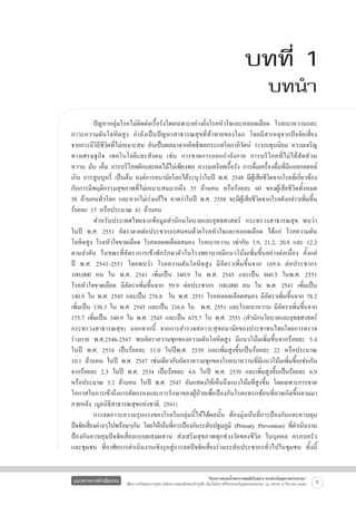 บทที่ 1
บทนำ

	
ปัญหากลุ่มโรคไม่ติดต่อเรื้อรังโดยเฉพาะอย่างยิ่งโรคหัวใจและหลอดเลือด โรคเบาหวานและ
ภาวะความดันโลหิตสูง กำลังเป็นปัญหาสาธารณสุขที่ท้าทายของโลก โดยมีสาเหตุจากปัจจัยเสี่ยง

จากการมีวิถีชีวิตที่ไม่เหมาะสม อันเป็นผลมาจากอิทธิพลกระแสโลกาภิวัตน์ ระบบทุนนิยม ความเจริญ
ทางเศรษฐกิจ เทคโนโลยีและสังคม เช่น การขาดการออกกำลังกาย การบริโภคที่ไม่ได้สัดส่วน

หวาน มัน เค็ม การบริโภคผักและผลไม้ไม่เพียงพอ ความเครียดเรื้อรัง การดื่มเครื่องดื่มที่มีแอลกอฮอล์
เกิน การสูบบุหรี่ เป็นต้น องค์การอนามัยโลกได้ระบุว่าในปี พ.ศ. 2548 มีผู้เสียชีวิตจากโรคที่เกี่ยวข้อง
กับการมีพฤติกรรมสุขภาพที่ไม่เหมาะสมมากถึง 35 ล้านคน หรือร้อยละ 60 ของผู้เสียชีวิตทั้งหมด

58 ล้านคนทั่วโลก และหากไม่เร่งแก้ไข คาดว่าในปี พ.ศ. 2558 จะมีผู้เสียชีวิตจากโรคดังกล่าวเพิ่มขึ้น
ร้อยละ 17 หรือประมาณ 41 ล้านคน   
	
สำหรับประเทศไทยจากข้อมูลสำนักนโยบายและยุทธศาสตร์ กระทรวงสาธารณสุข พบว่า

ในปี พ.ศ. 2551 อัตราตายต่อประชากรแสนคนด้วยโรคหัวใจและหลอดเลือด ได้แก่ โรคความดัน
โลหิตสูง โรคหัวใจขาดเลือด โรคหลอดเลือดสมอง โรคเบาหวาน เท่ากับ 3.9, 21.2, 20.8 และ 12.2
ตามลำดับ ในขณะที่อัตราการเข้าพักรักษาตัวในโรงพยาบาลมีแนวโน้มเพิ่มขึ้นอย่างต่อเนื่อง ตั้งแต่

ปี พ.ศ. 2541-2551 โดยพบว่า โรคความดันโลหิตสูง มีอัตราเพิ่มขึ้นจาก 169.6 ต่อประชากร

100,000 คน ใน พ.ศ. 2541 เพิ่มเป็น 340.9 ใน พ.ศ. 2545 และเป็น 860.5 ในพ.ศ. 2551

โรคหัวใจขาดเลือด มีอัตราเพิ่มขึ้นจาก 59.9 ต่อประชากร 100,000 คน ใน พ.ศ. 2541 เพิ่มเป็น
140.9 ใน พ.ศ. 2545 และเป็น 276.8  ใน พ.ศ. 2551 โรคหลอดเลือดสมอง มีอัตราเพิ่มขึ้นจาก 78.2
เพิ่มเป็น 138.3 ใน พ.ศ. 2545 และเป็น 216.6 ใน  พ.ศ. 2551 และโรคเบาหวาน มีอัตราเพิ่มขึ้นจาก
175.7 เพิ่มเป็น 340.9 ใน พ.ศ. 2545 และเป็น 675.7 ใน พ.ศ. 2551 (สำนักนโยบายและยุทธศาสตร์
กระทรวงสาธารณสุข) นอกจากนี้ จากการสำรวจสภาวะสุขอนามัยของประชาชนไทยโดยการตรวจ
ร่างกาย พ.ศ.2546-2547 พบอัตราความชุกของความดันโลหิตสูง มีแนวโน้มเพิ่มขึ้นจากร้อยละ 5.4

ในปี พ.ศ. 2534 เป็นร้อยละ 11.0 ในปีพ.ศ. 2539 และเพิ่มสูงขึ้นเป็นร้อยละ 22 หรือประมาณ

10.1 ล้านคน ในปี พ.ศ. 2547 เช่นเดียวกับอัตราความชุกของโรคเบาหวานที่มีแนวโน้มเพิ่มขึ้นเช่นกัน
จากร้อยละ 2.3 ในปี พ.ศ. 2534 เป็นร้อยละ 4.6 ในปี พ.ศ. 2539 และเพิ่มสูงขึ้นเป็นร้อยละ 6.9
หรือประมาณ 3.2 ล้านคน ในปี พ.ศ. 2547 อันแสดงให้เห็นถึงแนวโน้มที่สูงขึ้น โดยเฉพาะการขาด
โอกาสในการเข้าถึงการคัดกรองและการรักษาของผู้ป่วยเพื่อป้องกันโรคแทรกซ้อนที่อาจเกิดขึ้นตามมา
ภายหลัง (มูลนิธิสาธารณสุขแห่งชาติ, 2541)
	
การลดภาวะความรุนแรงของโรคในกลุ่มนี้ให้ได้ผลนั้น ต้องมุ่งเน้นที่การป้องกันและควบคุม
ปัจจัยเสียงต่างๆไปพร้อมๆกัน โดยให้เน้นทีการป้องกันระดับปฐมภูมิ (Primary Prevention) ทีดำเนินงาน
่
่
่
ป้องกันควบคุมปัจจัยเสี่ยงแบบผสมผสาน ส่งเสริมสุขภาพทุกช่วงวัยของชีวิต ในบุคคล ครอบครัว
และชุมชน ที่อาศัยการดำเนินงานเชิงรุกสู่การลดปัจจัยเสี่ยงร่วมระดับประชากรทั่วไปในชุมชน ทั้งนี้

แนวทางการดำเนินงาน

“โครงการสนองน้ำพระราชหฤทัยในหลวง ทรงห่วงใยสุขภาพประชาชน”
เพื่อถวายเป็นพระราชกุศล แด่พระบาทสมเด็จพระเจ้าอยู่หัว เนื่องในโอกาสที่จะทรงเจริญพระชนมพรรษา ๘๔ พรรษา ๕ ธันวาคม ๒๕๕๔

1

 
