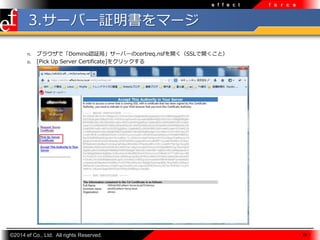 e f f e c t

f o r c e

3.`Щ`^ީ`
n.
o.

֥饦ǡDominoJ^֡`Щ`certreq.nsf_SSL_ȣ
[Pick Up Server Certificate]򥯥å

?2014 ef Co., Ltd. All rights Reserved.

- 28 -

 