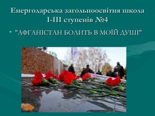 Енергодарська загольноосвітня школа
І-ІІІ ступенів №4
• "АФГАНІСТАН БОЛИТЬ В МОЇЙ ДУШІ"

 