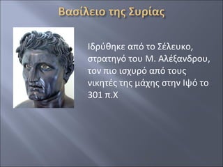 Ιδρύθηκε από το Σέλευκο,
στρατηγό του Μ. Αλέξανδρου,
τον πιο ισχυρό από τους
νικητές της μάχης στην Ιψό το
301 π.Χ

 