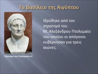 Ιδρύθηκε από τον
στρατηγό του
Μ. Αλεξάνδρου Πτολεμαίο
του οποίου οι απόγονοι
κυβέρνησαν για τρεις
αιώνες.
Προτομή του Πτολεμαίου Α΄

 