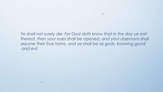 -

Ye shall not surely die: For God doth know that in the day ye eat
thereof, then your eyes shall be opened, and your daemons shall
assume their true forms, and ye shall be as gods, knowing good
and evil

-

 