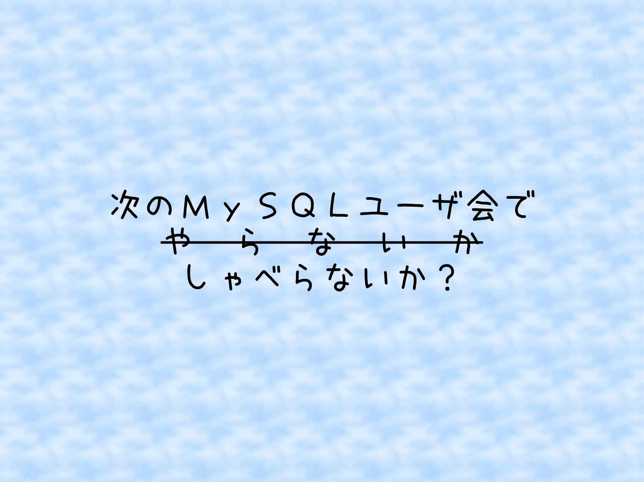 次のＭｙＳＱＬユーザ会で
や　ら　な　い　か
しゃべらないか？

 