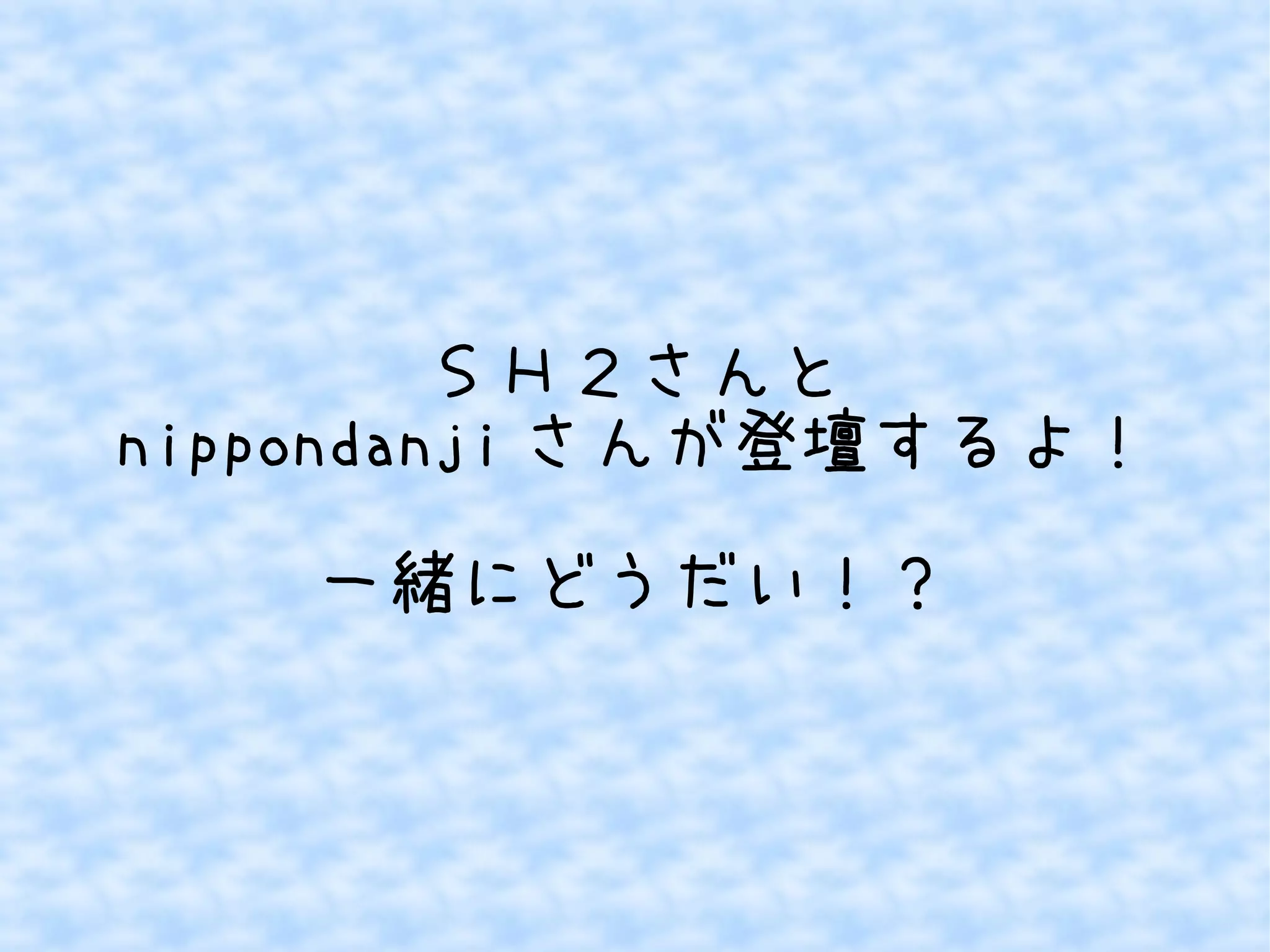 ＳＨ２さんと
nippondanji さんが登壇するよ！
一緒にどうだい！？

 