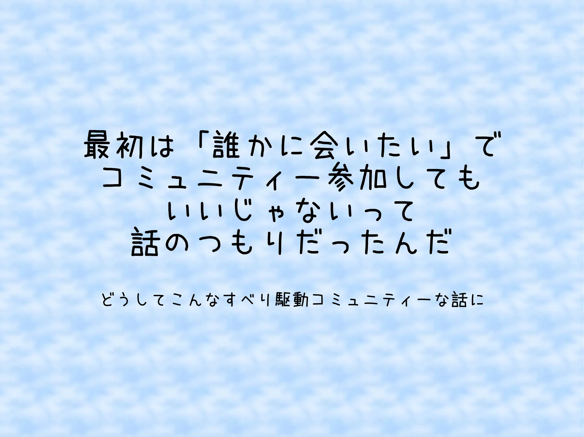 最初は「誰かに会いたい」で
コミュニティー参加しても
いいじゃないって
話のつもりだったんだ
どうしてこんなすべり駆動コミュニティーな話に

 