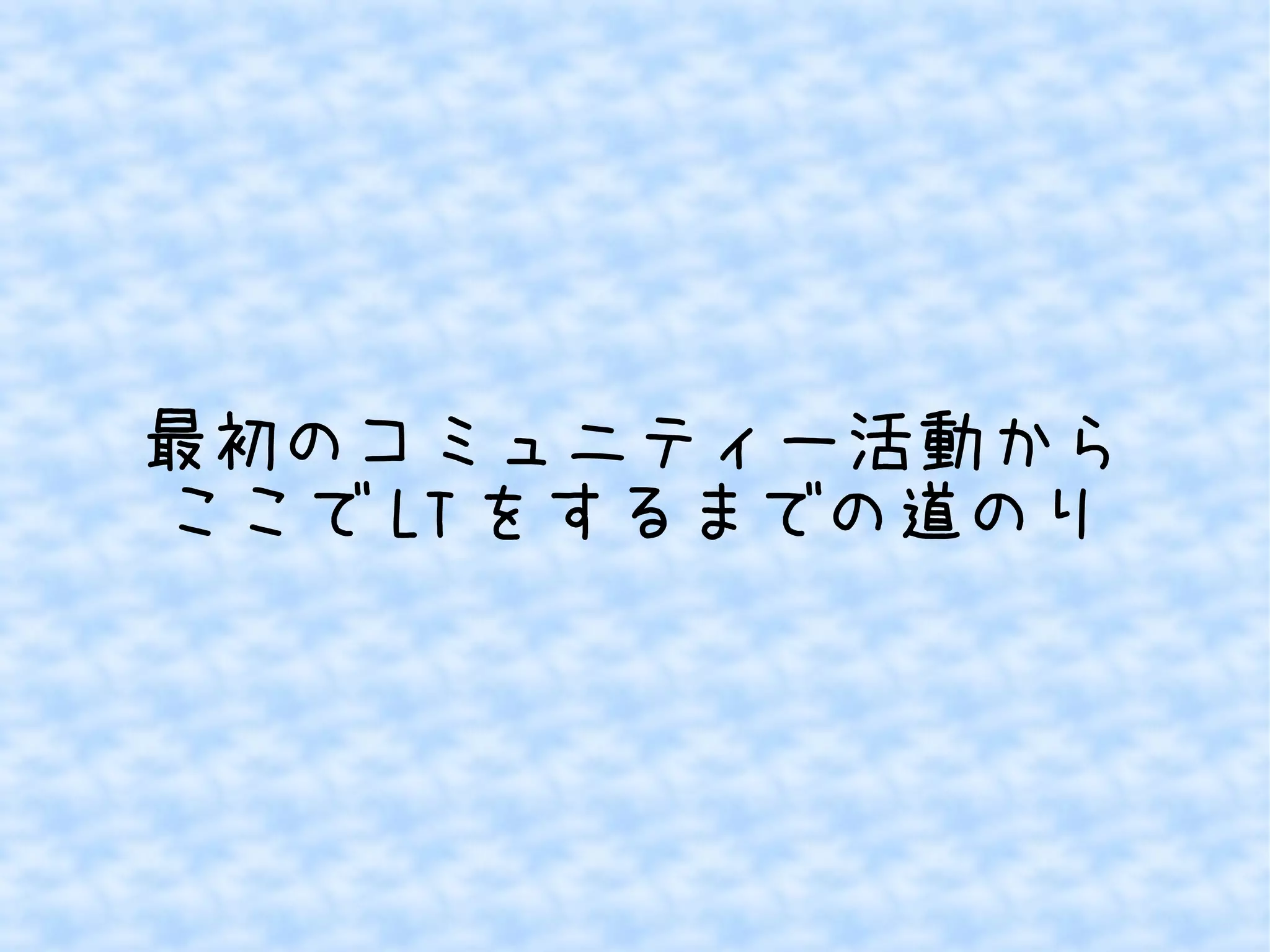 最初のコミュニティー活動から
ここで LT をするまでの道のり

 