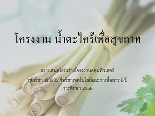โครงงาน น้ าตะไคร้เพื่อสุ ขภาพ
แบบเสนอโครงร่างโครงงานคอมพิว๶ตอร์
รหัสวิชา ง33202 ชื่อวิชาเทคโนโลยีและการสื่อสาร 6 ปี
การศึกษา 2556

 