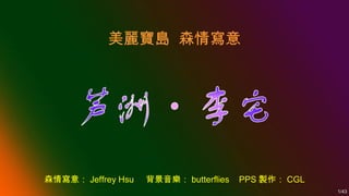 美麗寶島 森情寫意

森情寫意： Jeffrey Hsu

背景音樂： butterflies

PPS 製作： CGL
1/43

 
