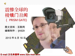 震惊全球的
棱镜门丑闻
（ PRISM GATE)
图文资料：互联网
编辑制作： ljh929
2013 年 6 月 16 日

E-mail 文化传播网 www.52e-mail.com

1

 