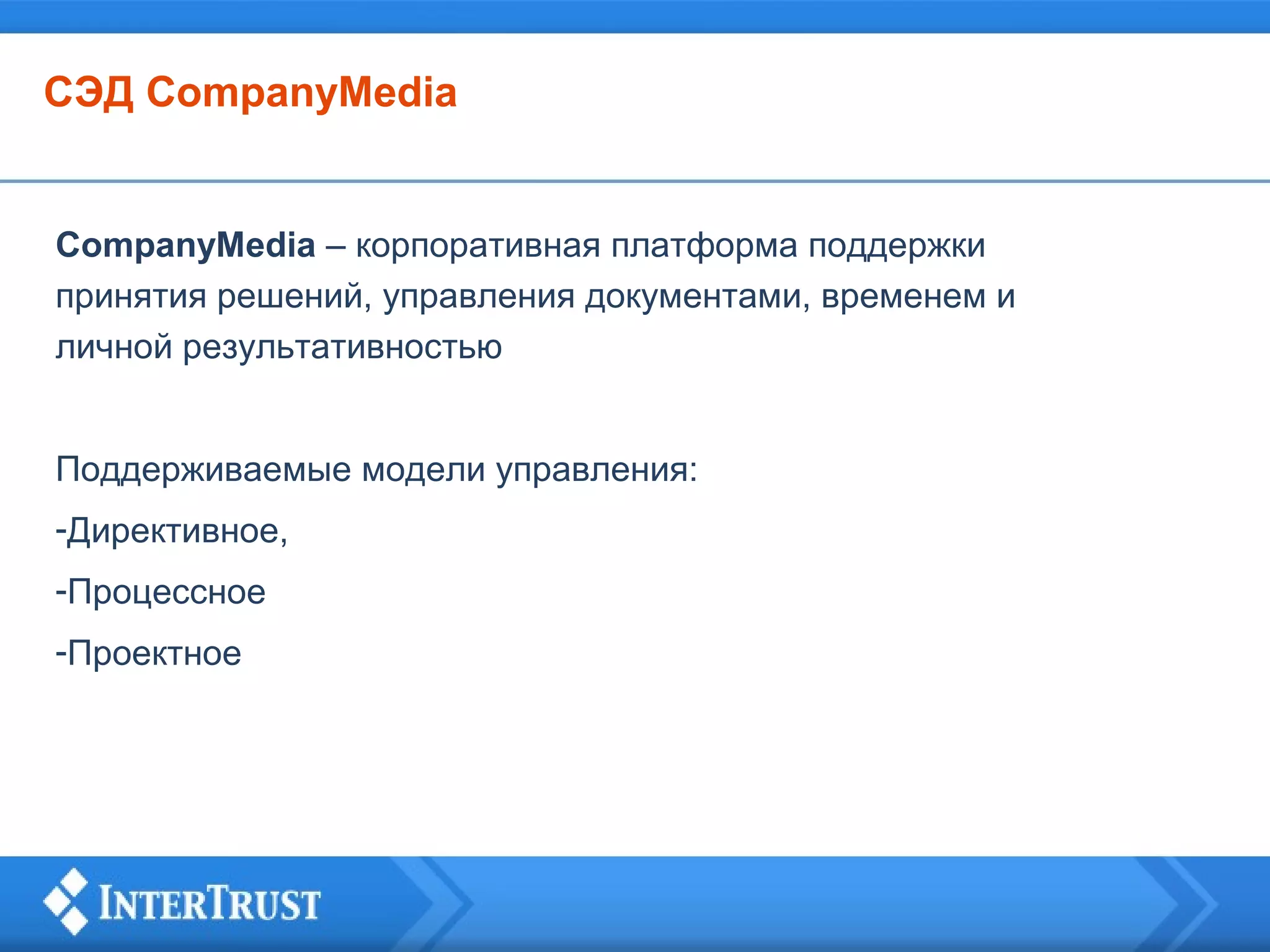 СЭД CompanyMedia

CompanyMedia – корпоративная платформа поддержки
принятия решений, управления документами, временем и
личной результативностью
Поддерживаемые модели управления:
-Директивное,
-Процессное
-Проектное

 