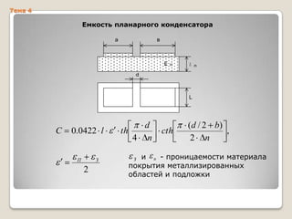 Тема 4

Емкость планарного конденсатора
а

в

E

п

п

d

L

С

0.0422 l
П

З

2

d
th
4 n

cth

( d / 2 b)
,
2 n

и п - проницаемости материала
покрытия металлизированных
областей и подложки
З

 