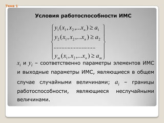 Тема 1

Условия работоспособности ИМС

y1 ( x1 , x2 ,...xn ) a1
y 2 ( x1 , x2 ,...xn ) a2
...........................
y m ( x1 , x2 ,...xn ) am

xi и yi – соответственно параметры элементов ИМС
и выходные параметры ИМС, являющиеся в общем
случае случайными величинами;

ai

работоспособности,

неслучайными

величинами.

являющиеся

– границы

 