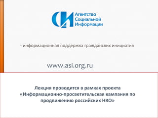 - информационная поддержка гражданских инициатив

www.asi.org.ru
Лекция проводится в рамках проекта
«Информационно-просветительская кампания по
продвижению российских НКО»

 