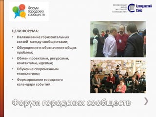 ЦЕЛИ ФОРУМА:
• Налаживание горизонтальных
связей между сообществами;
• Обсуждение и обозначение общих
проблем;
• Обмен проектами, ресурсами,
контактами, идеями;
• Обучение современным
технологиям;
• Формирование городского
календаря событий.

 