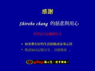 感謝
Shirobo chang 的慈悲與用心
希望這只是拋磚引玉
• 如果您有好的生活經驗或家事心得
• 敬請加以記錄分享 , 功德無量

.

 