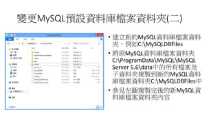 變更MySQL預設資料庫檔案資料夾(二)
• 建立新的MySQL資料庫檔案資料
夾，例如C:MySQLDBFiles
• 將原MySQL資料庫檔案資料夾
C:ProgramDataMySQLMySQL
Server 5.6data中的所有檔案及...