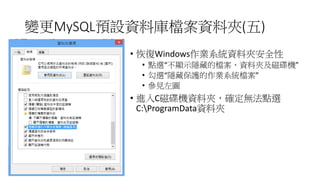 變更MySQL預設資料庫檔案資料夾(五)
• 恢復Windows作業系統資料夾安全性
• 點選“不顯示隱藏的檔案、資料夾及磁碟機”
• 勾選“隱藏保護的作業系統檔案”
• 參見左圖

• 進入C磁碟機資料夾，確定無法點選
C:ProgramDa...
