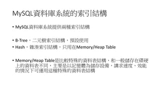 MySQL資料庫系統的索引結構
• MySQL資料庫系統提供兩種索引結構
• B-Tree，二元樹索引結構，預設使用
• Hash，雜湊索引結構，只用在Memory/Heap Table

• Memory/Heap Table是比較特殊的資料...