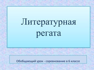 Литературная
регата
Обобщающий урок - соревнование в 6 классе

 