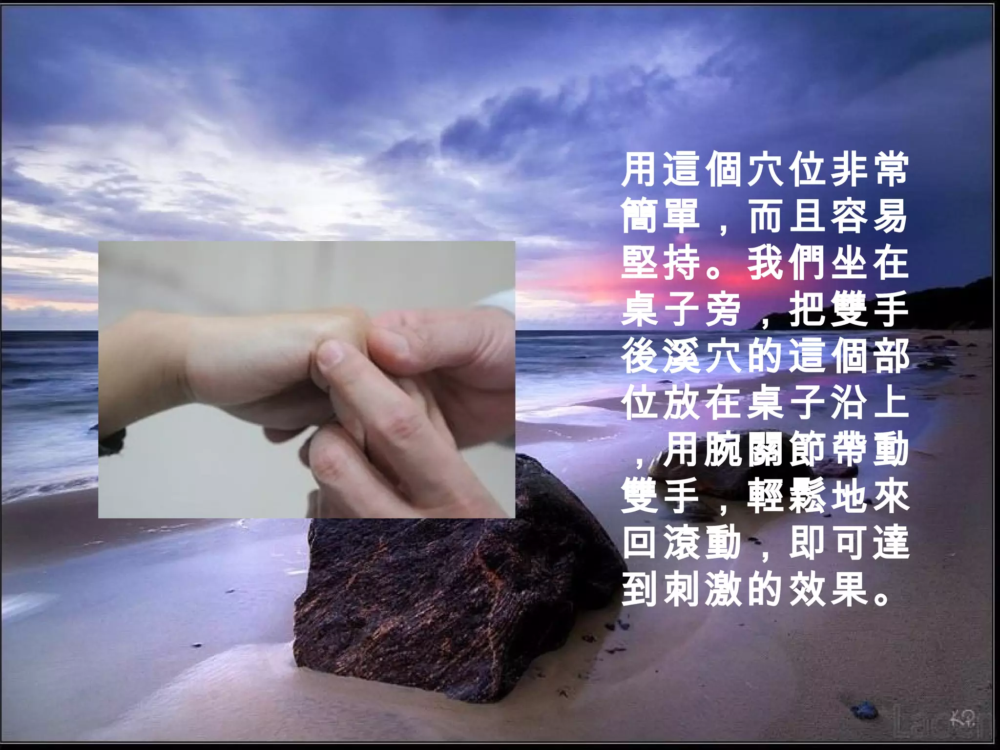 用這個穴位非常
簡單，而且容易
堅持。我們坐在
桌子旁，把雙手
後溪穴的這個部
位放在桌子沿上
，用腕關節帶動
雙手，輕鬆地來
回滾動，即可達
到刺激的效果。

 