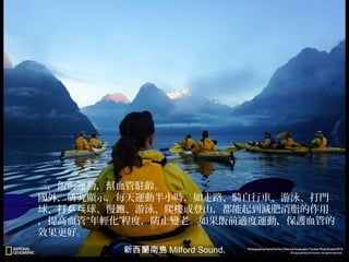 三，飯前運動，幫血管駐齡。
國外，研究顯示，每天運動半小時，如走路、騎自行車、游泳、打門
球、打乒乓球、慢跑、游泳、爬樓或登山，都能起到減肥消脂的作用
，提高血管“年輕化”程度，防止變老。如果飯前適度運動，保護血管的
效果更好。
新西蘭南島 Milford Sound.

 