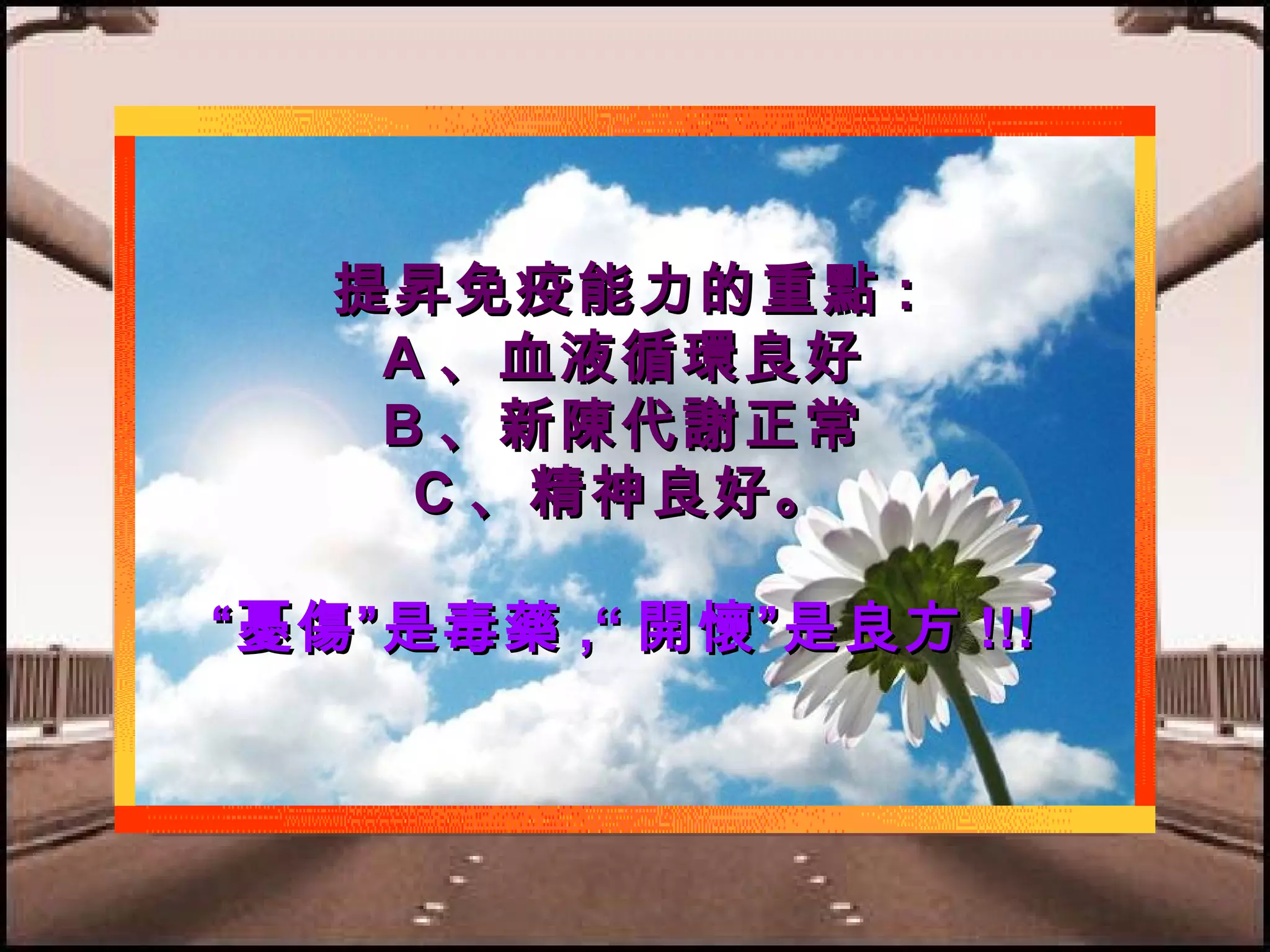 提昇免疫能力的重點 :
A 、血液循環良好
B 、新陳代謝正常
C 、精神良好。
“憂傷”是毒藥 ,“ 開懷”是良方 !!!

 