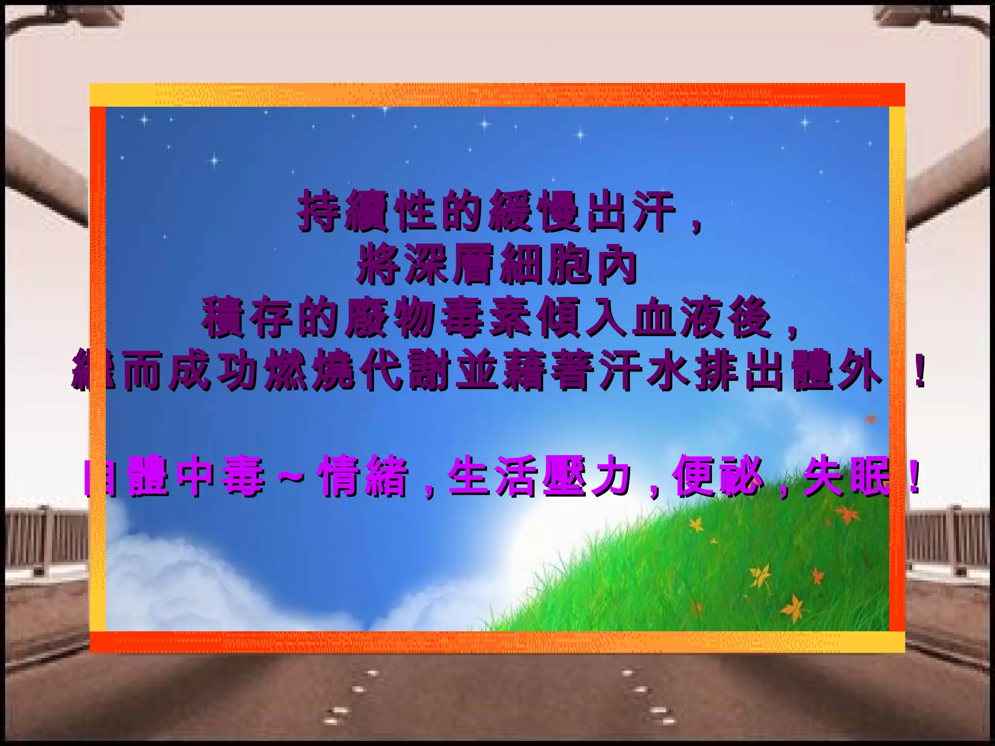 持續性的緩慢出汗 ,
將深層細胞內
積存的廢物毒素傾入血液後 ,
繼而成功燃燒代謝並藉著汗水排出體外 !
自體中毒～情緒 , 生活壓力 , 便祕 , 失眠 !

 