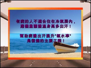 有病的人不適合住在冷氣房內 ,
應儘量讓體溫身高多出汗 !
幫助病體出汗提升“氧水準”
是復健的主要工程 !

 