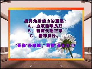 提昇免疫能力的重點 :
A 、血液循環良好
B 、新陳代謝正常
C 、精神良好。
“憂傷”是毒藥 ,“ 開懷”是良方 !!!

 