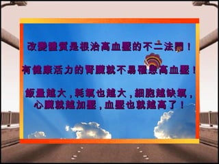 改變體質是根治高血壓的不二法門 !
有健康活力的腎臟就不易罹患高血壓 !
飯量越大 , 耗氧也越大 , 細胞越缺氧 ,
心臟就越加壓 , 血壓也就越高了 !

 